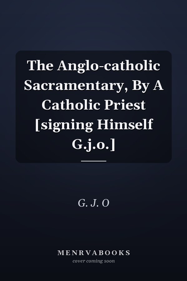 The Anglo-catholic Sacramentary, By A Catholic Priest [signing Himself G.j.o.]