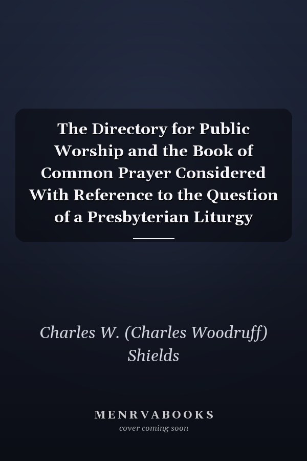The Directory for Public Worship and the Book of Common Prayer Considered With Reference to the Question of a Presbyterian Liturgy