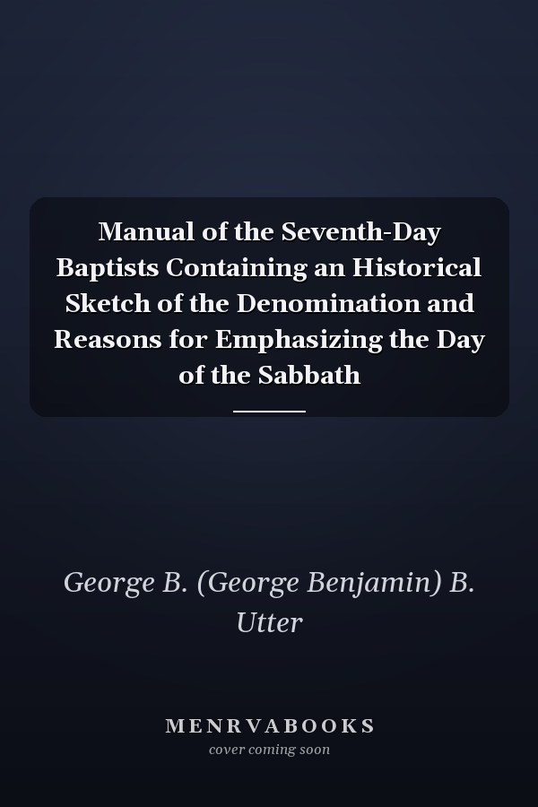 Manual of the Seventh-Day Baptists Containing an Historical Sketch of the Denomination and Reasons for Emphasizing the Day of the Sabbath