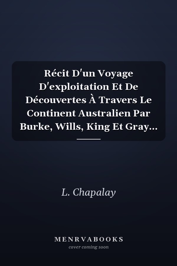 Récit D'un Voyage D'exploitation Et De Découvertes À Travers Le Continent Australien Par Burke, Wills, King Et Gray...