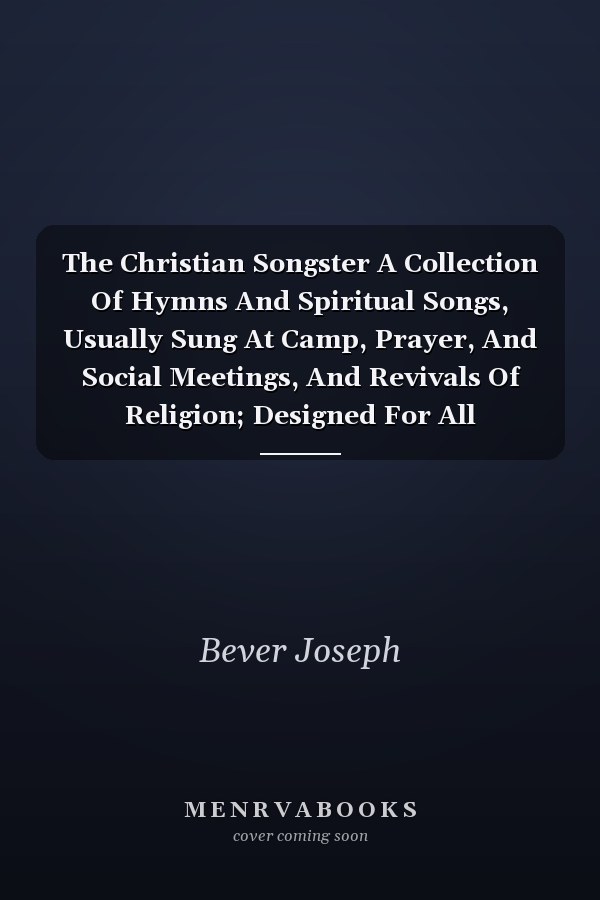 The Christian Songster A Collection Of Hymns And Spiritual Songs, Usually Sung At Camp, Prayer, And Social Meetings, And Revivals Of Religion; Designed For All Denominations