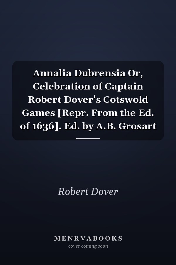 Annalia Dubrensia Or, Celebration of Captain Robert Dover's Cotswold Games [Repr. From the Ed. of 1636]. Ed. by A.B. Grosart