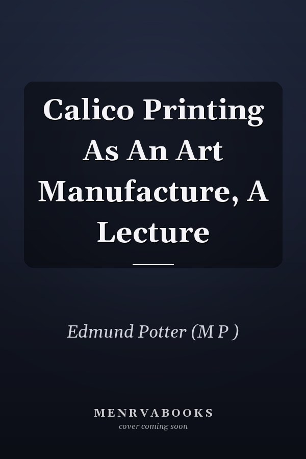 Calico Printing As An Art Manufacture, A Lecture