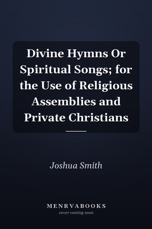Divine Hymns Or Spiritual Songs; for the Use of Religious Assemblies and Private Christians
