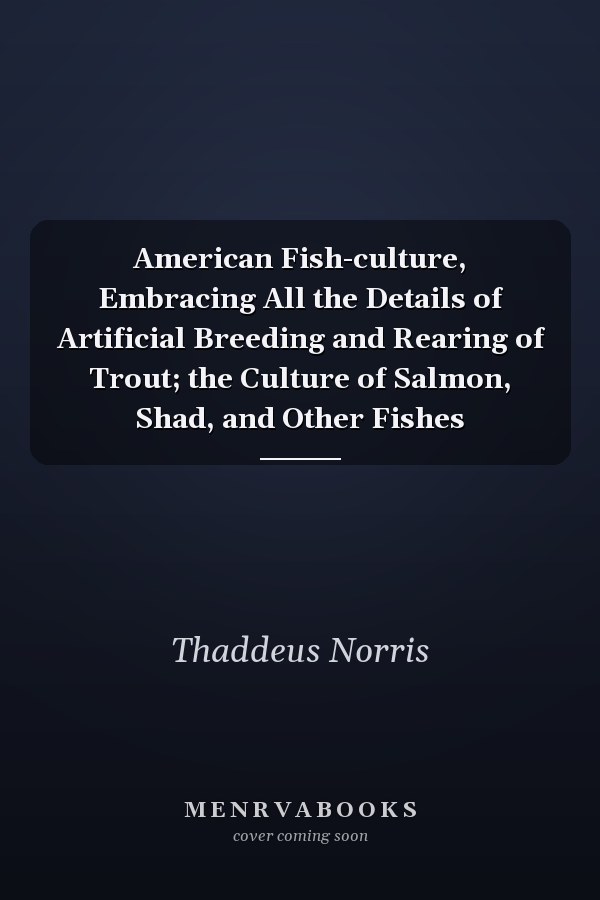 American Fish-culture, Embracing All the Details of Artificial Breeding and Rearing of Trout; the Culture of Salmon, Shad, and Other Fishes