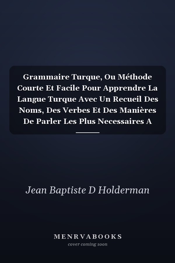 Grammaire Turque, Ou Méthode Courte Et Facile Pour Apprendre La Langue Turque Avec Un Recueil Des Noms, Des Verbes Et Des Manières De Parler Les Plus Necessaires A Sçavoir, Avec Plusieus Dialogues Familiers