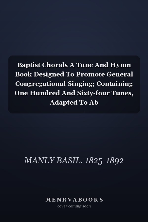 Baptist Chorals A Tune And Hymn Book Designed To Promote General Congregational Singing; Containing One Hundred And Sixty-four Tunes, Adapted To Ab