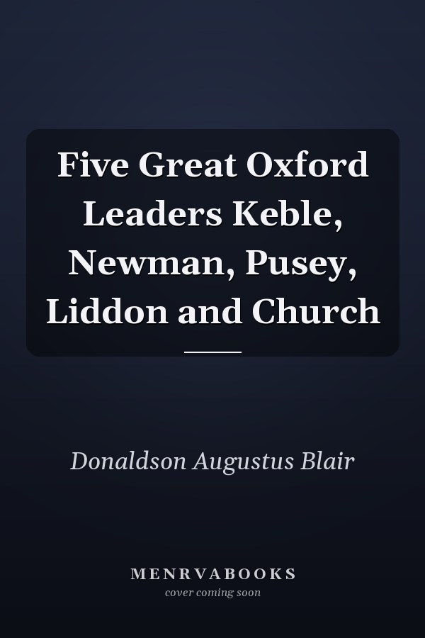 Five Great Oxford Leaders Keble, Newman, Pusey, Liddon and Church