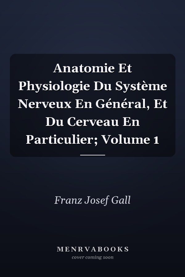 Anatomie Et Physiologie Du Système Nerveux En Général, Et Du Cerveau En Particulier; Volume 1