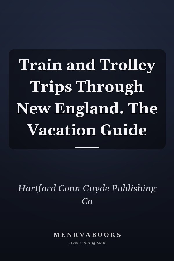 Train and Trolley Trips Through New England. The Vacation Guide