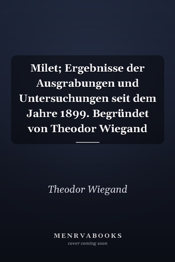 Milet; Ergebnisse der Ausgrabungen und Untersuchungen seit dem Jahre 1899. Begründet von Theodor Wiegand