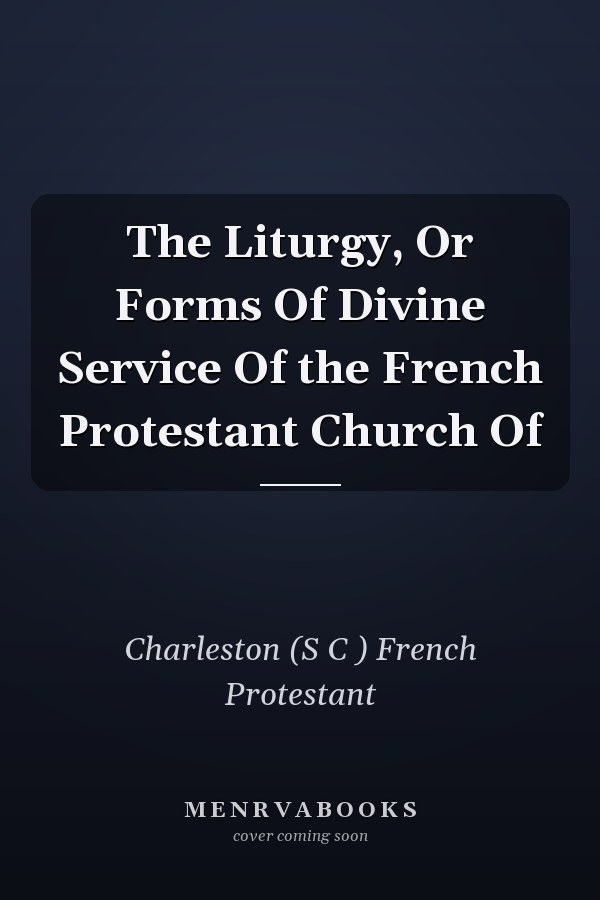 The Liturgy, Or Forms Of Divine Service Of the French Protestant Church Of