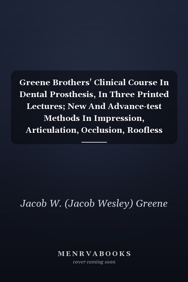 Greene Brothers' Clinical Course In Dental Prosthesis, In Three Printed Lectures; New And Advance-test Methods In Impression, Articulation, Occlusion, Roofless Dentures, Refits And Renewals