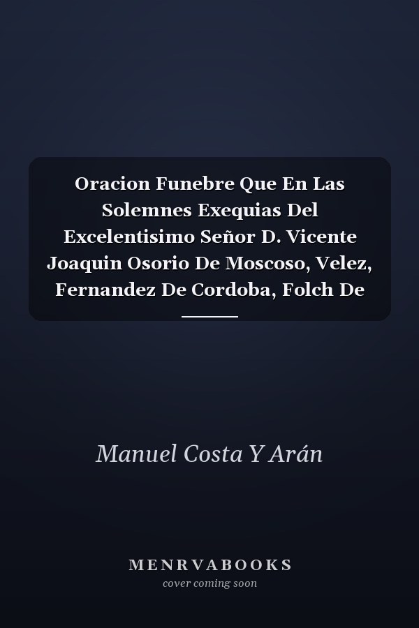 Oracion Funebre Que En Las Solemnes Exequias Del Excelentisimo Señor D. Vicente Joaquin Osorio De Moscoso, Velez, Fernandez De Cordoba, Folch De Cardona, Anglesola Y Requesens ... Celebradas Por La M. Reverenda Y Venerable Union De Presbiteros De La...