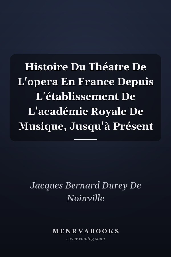 Histoire Du Théatre De L'opera En France Depuis L'établissement De L'académie Royale De Musique, Jusqu'à Présent