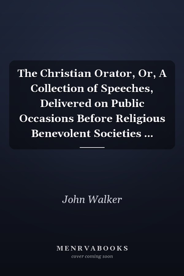 The Christian Orator, Or, A Collection of Speeches, Delivered on Public Occasions Before Religious Benevolent Societies ...