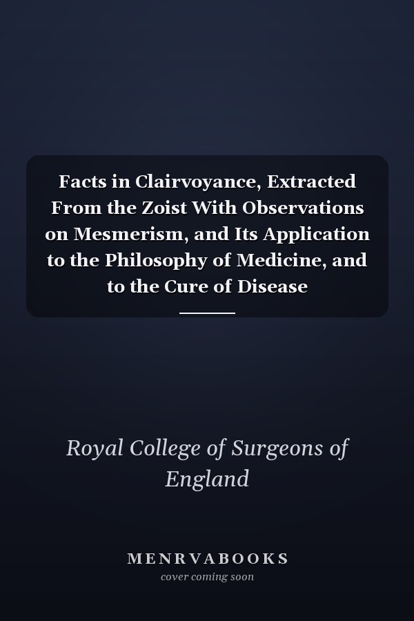 Facts in Clairvoyance, Extracted From the Zoist With Observations on Mesmerism, and Its Application to the Philosophy of Medicine, and to the Cure of Disease