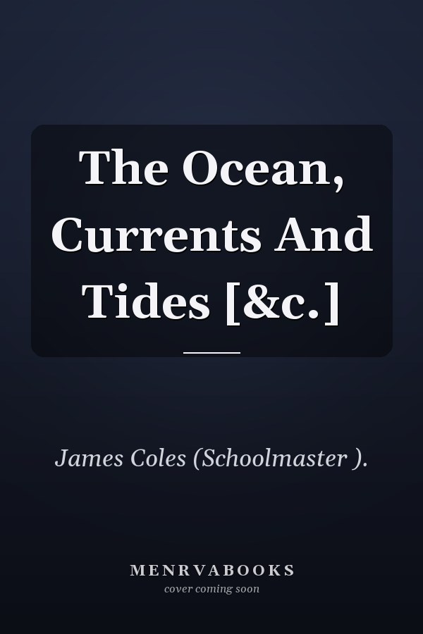 The Ocean, Currents And Tides [&c.]