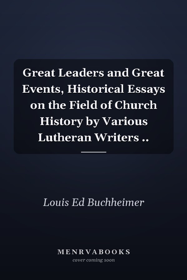 Great Leaders and Great Events, Historical Essays on the Field of Church History by Various Lutheran Writers ..