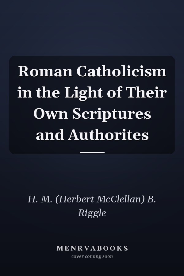 Roman Catholicism in the Light of Their Own Scriptures and Authorites