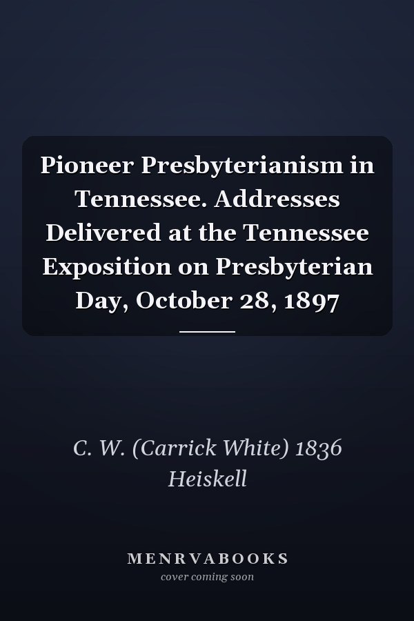 Pioneer Presbyterianism in Tennessee. Addresses Delivered at the Tennessee Exposition on Presbyterian Day, October 28, 1897