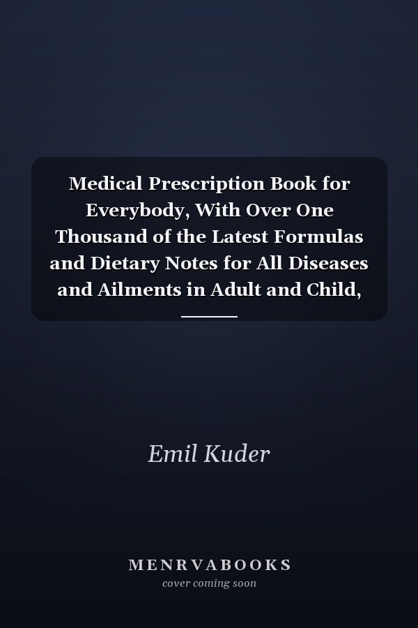 Medical Prescription Book for Everybody, With Over One Thousand of the Latest Formulas and Dietary Notes for All Diseases and Ailments in Adult and Child, With Definitions, Symptoms and Index