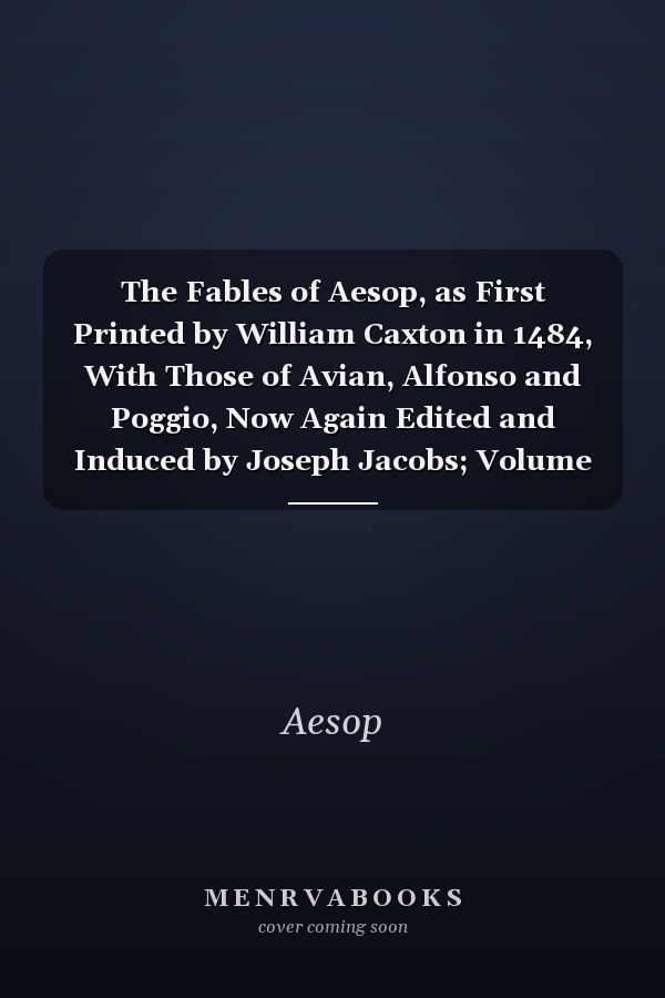 The Fables of Aesop, as First Printed by William Caxton in 1484, With Those of Avian, Alfonso and Poggio, Now Again Edited and Induced by Joseph Jacobs; Volume 2