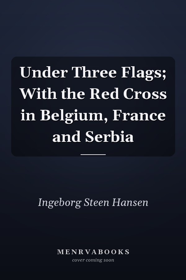 Under Three Flags; With the Red Cross in Belgium, France and Serbia