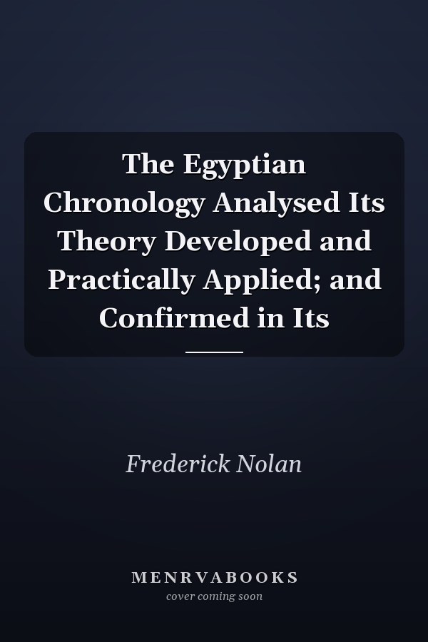 The Egyptian Chronology Analysed Its Theory Developed and Practically Applied; and Confirmed in Its