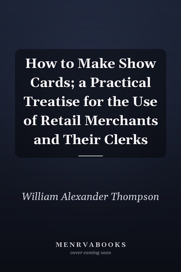 How to Make Show Cards; a Practical Treatise for the Use of Retail Merchants and Their Clerks