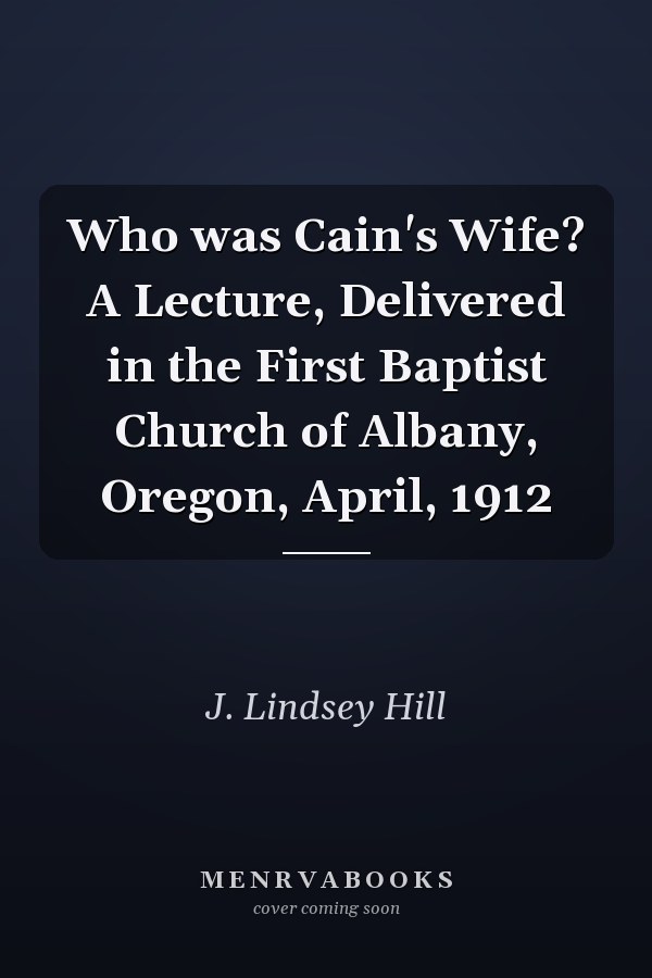 Who was Cain's Wife? A Lecture, Delivered in the First Baptist Church of Albany, Oregon, April, 1912