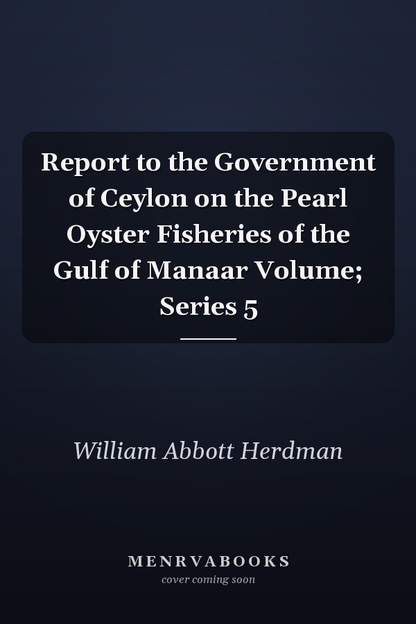 Report to the Government of Ceylon on the Pearl Oyster Fisheries of the Gulf of Manaar Volume; Series 5