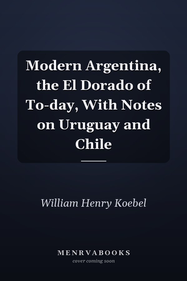 Modern Argentina, the El Dorado of To-day, With Notes on Uruguay and Chile