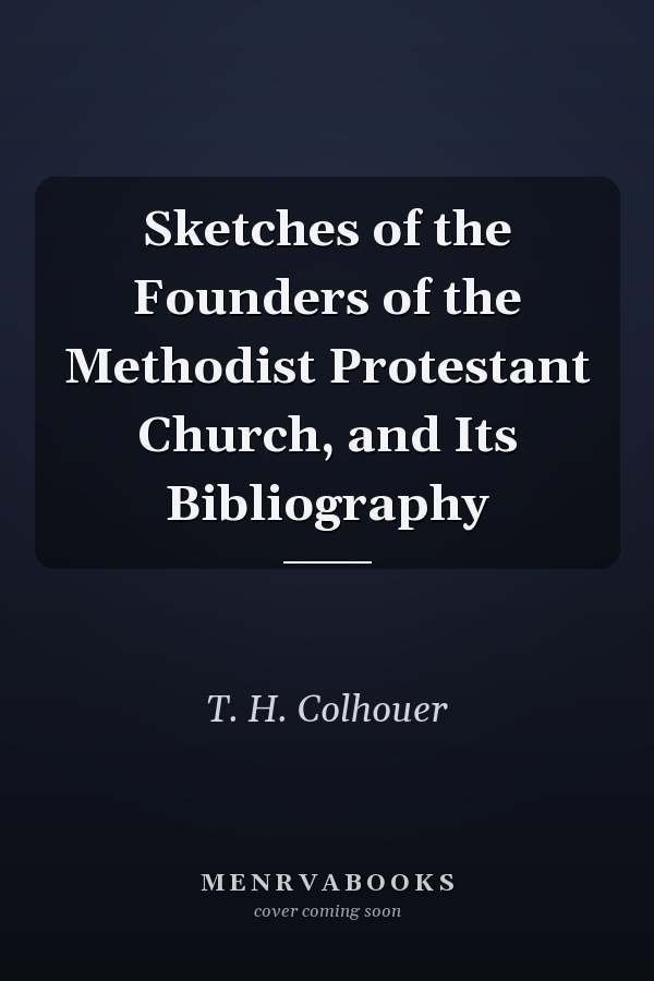 Sketches of the Founders of the Methodist Protestant Church, and Its Bibliography
