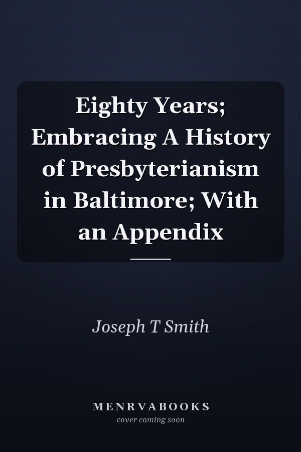 Eighty Years; Embracing A History of Presbyterianism in Baltimore; With an Appendix