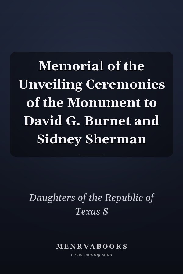 Memorial of the Unveiling Ceremonies of the Monument to David G. Burnet and Sidney Sherman