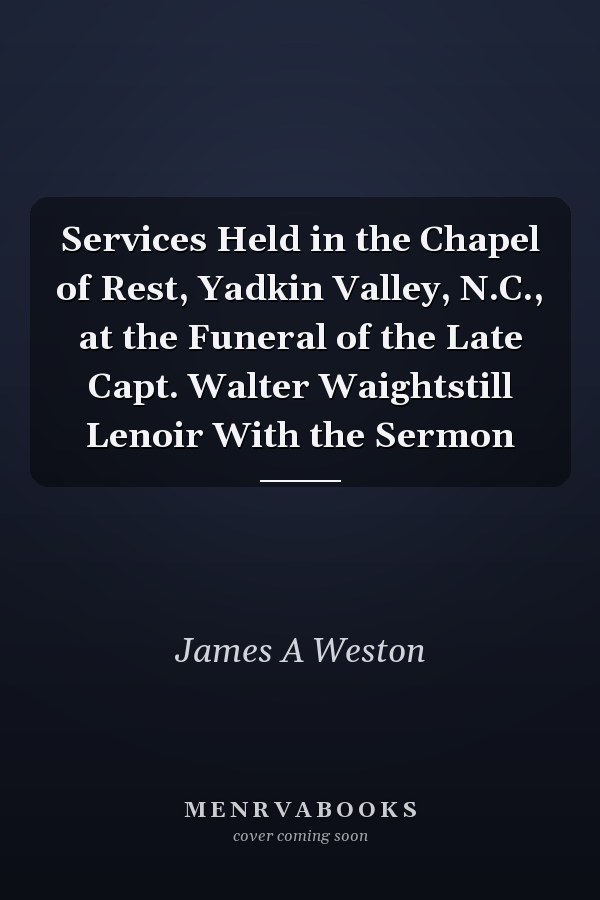 Services Held in the Chapel of Rest, Yadkin Valley, N.C., at the Funeral of the Late Capt. Walter Waightstill Lenoir With the Sermon