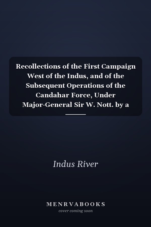 Recollections of the First Campaign West of the Indus, and of the Subsequent Operations of the Candahar Force, Under Major-General Sir W. Nott. by a Bengal Officer
