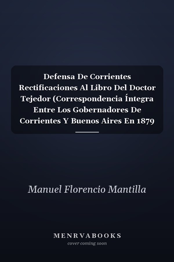 Defensa De Corrientes Rectificaciones Al Libro Del Doctor Tejedor (Correspondencia Íntegra Entre Los Gobernadores De Corrientes Y Buenos Aires En 1879 Y 1880)
