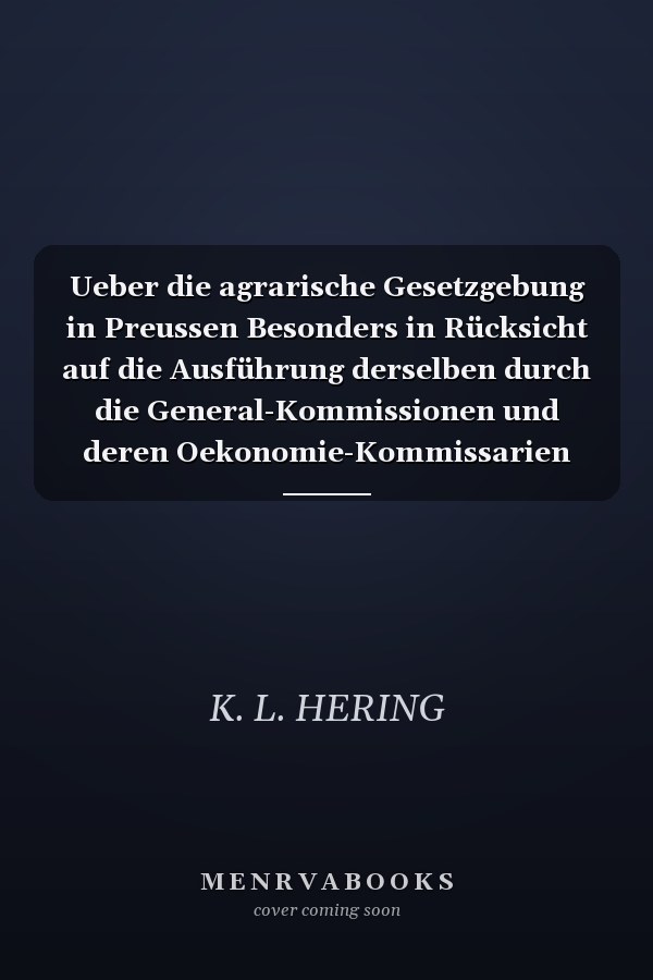 Ueber die agrarische Gesetzgebung in Preussen Besonders in Rücksicht auf die Ausführung derselben durch die General-Kommissionen und deren Oekonomie-Kommissarien