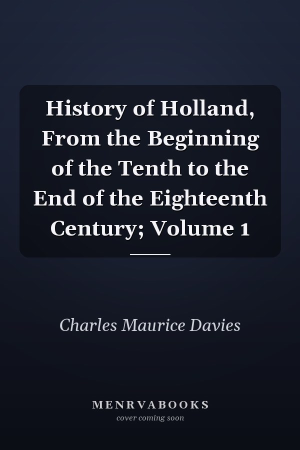 History of Holland, From the Beginning of the Tenth to the End of the Eighteenth Century; Volume 1