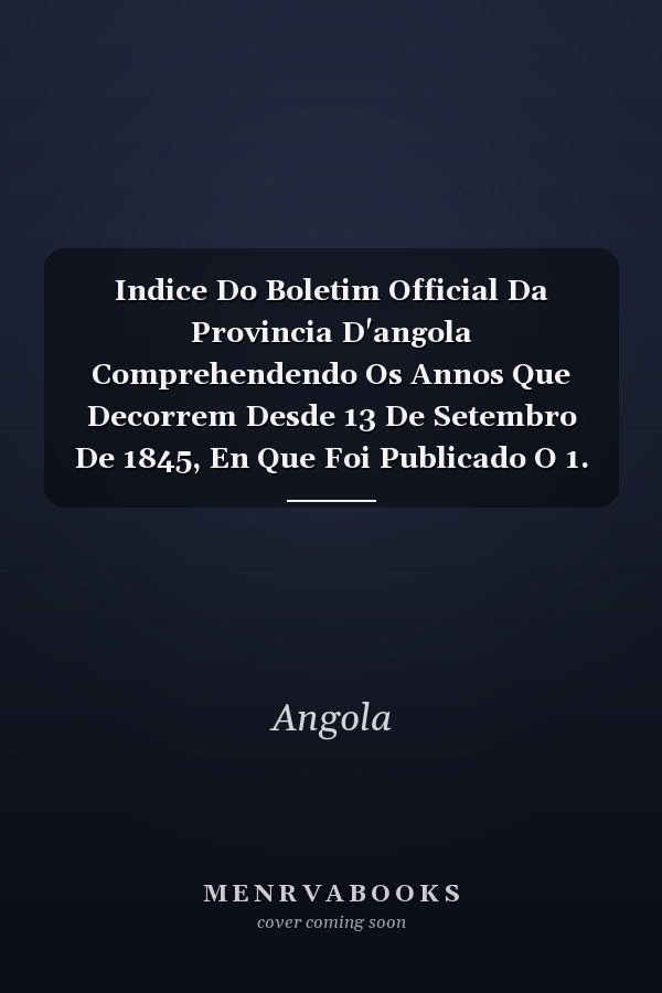 Indice Do Boletim Official Da Provincia D'angola Comprehendendo Os Annos Que Decorrem Desde 13 De Setembro De 1845, En Que Foi Publicado O 1. No., Até 1862 Inclusive...