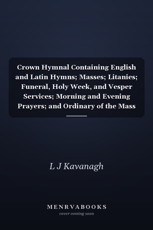 Crown Hymnal Containing English and Latin Hymns; Masses; Litanies; Funeral, Holy Week, and Vesper Services; Morning and Evening Prayers; and Ordinary of the Mass With Explanatory Notes