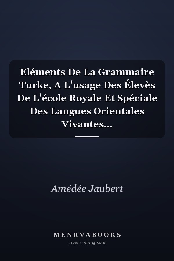 Eléments De La Grammaire Turke, A L'usage Des Élevès De L'école Royale Et Spéciale Des Langues Orientales Vivantes...