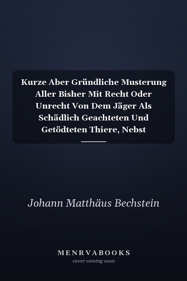Kurze Aber Gründliche Musterung Aller Bisher Mit Recht Oder Unrecht Von Dem Jäger Als Schädlich Geachteten Und Getödteten Thiere, Nebst Aufzählung Einiger Wirklich