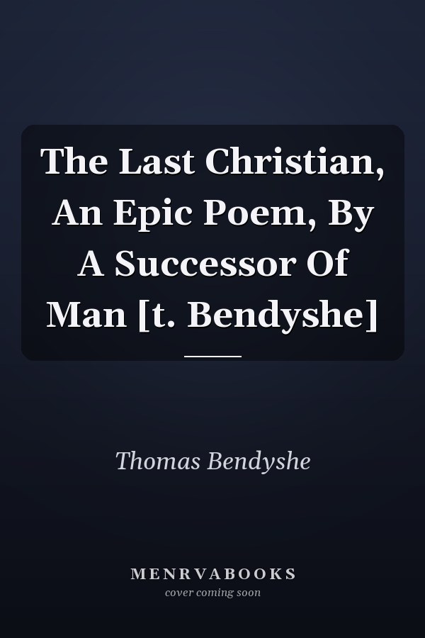 The Last Christian, An Epic Poem, By A Successor Of Man [t. Bendyshe]