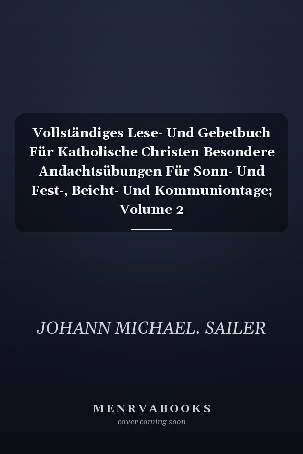 Vollständiges Lese- Und Gebetbuch Für Katholische Christen Besondere Andachtsübungen Für Sonn- Und Fest-, Beicht- Und Kommuniontage; Volume 2