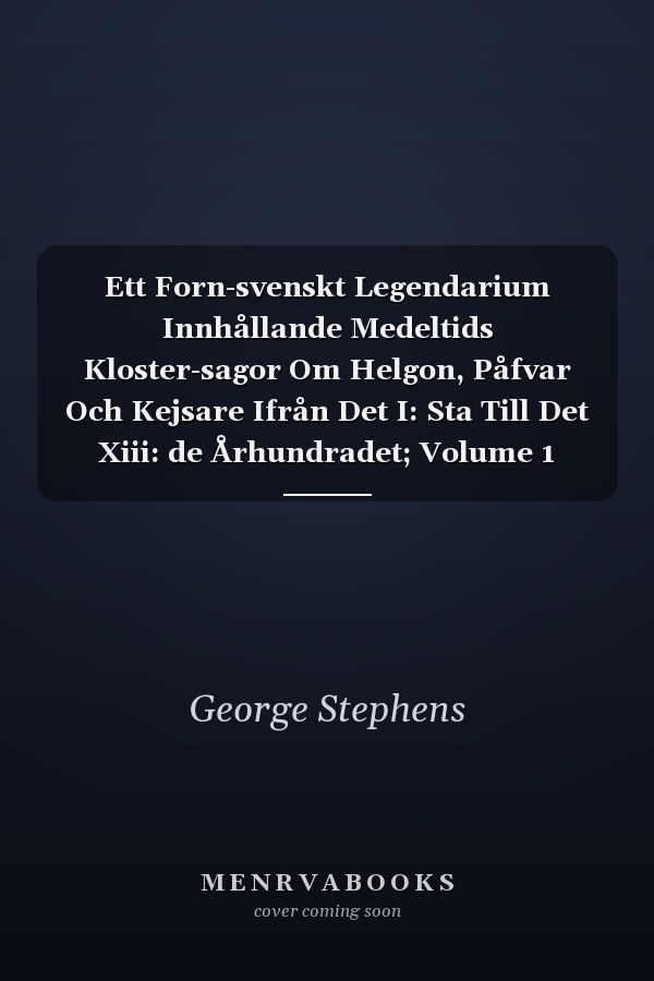 Ett Forn-svenskt Legendarium Innhållande Medeltids Kloster-sagor Om Helgon, Påfvar Och Kejsare Ifrån Det I: Sta Till Det Xiii: de Århundradet; Volume 1
