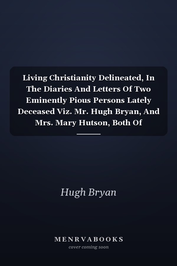 Living Christianity Delineated, In The Diaries And Letters Of Two Eminently Pious Persons Lately Deceased Viz. Mr. Hugh Bryan, And Mrs. Mary Hutson, Both Of South-carolina
