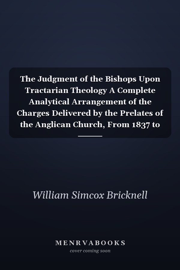 The Judgment of the Bishops Upon Tractarian Theology A Complete Analytical Arrangement of the Charges Delivered by the Prelates of the Anglican Church, From 1837 to 1842 Inclusive; So Far As They Relate to the Tractarian Movement: With Notes and Appendi